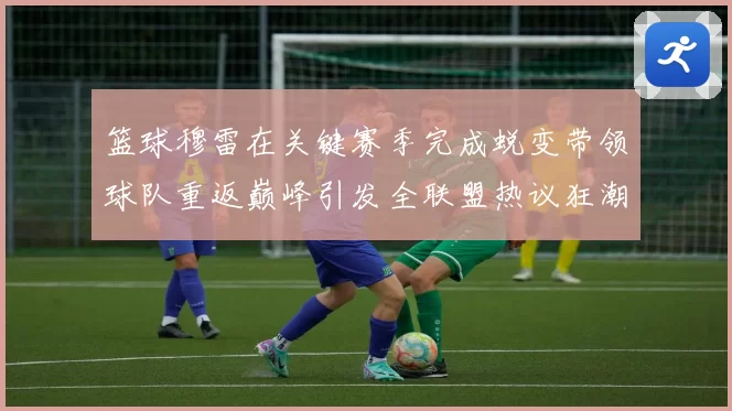 篮球穆雷在关键赛季完成蜕变带领球队重返巅峰引发全联盟热议狂潮