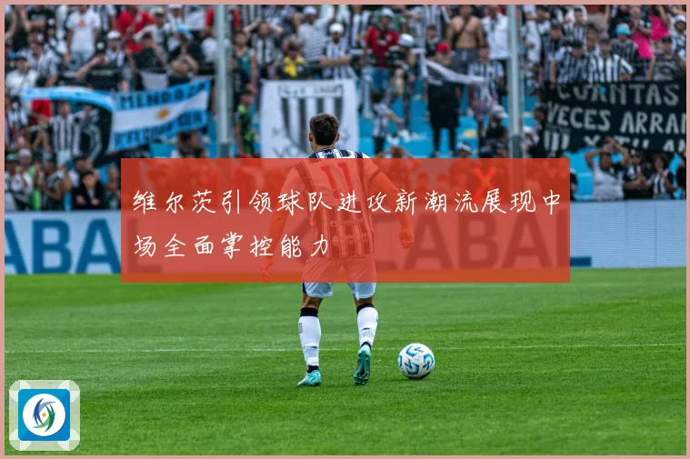 维尔茨引领球队进攻新潮流展现中场全面掌控能力