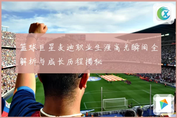 篮球巨星麦迪职业生涯高光瞬间全解析与成长历程揭秘
